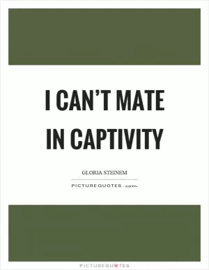 I can’t mate in captivity Picture Quote #1