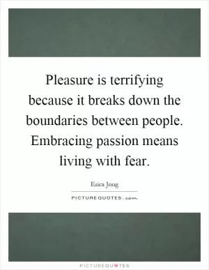 Pleasure is terrifying because it breaks down the boundaries between people. Embracing passion means living with fear Picture Quote #1