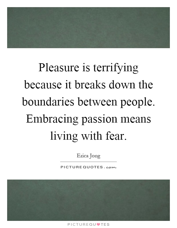 Pleasure is terrifying because it breaks down the boundaries between people. Embracing passion means living with fear Picture Quote #1