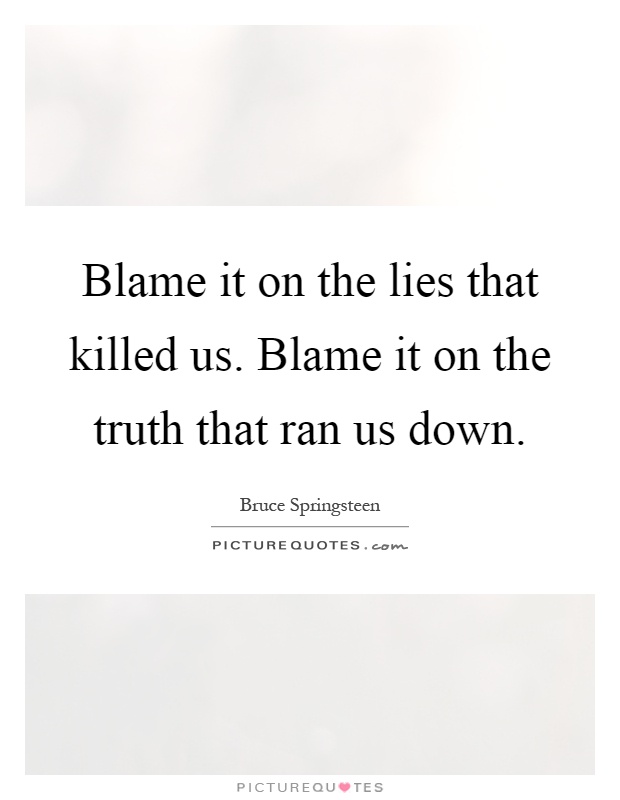 Blame it on the lies that killed us. Blame it on the truth that ran us down Picture Quote #1