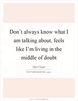 Don’t always know what I am talking about, feels like I’m living in the middle of doubt Picture Quote #1
