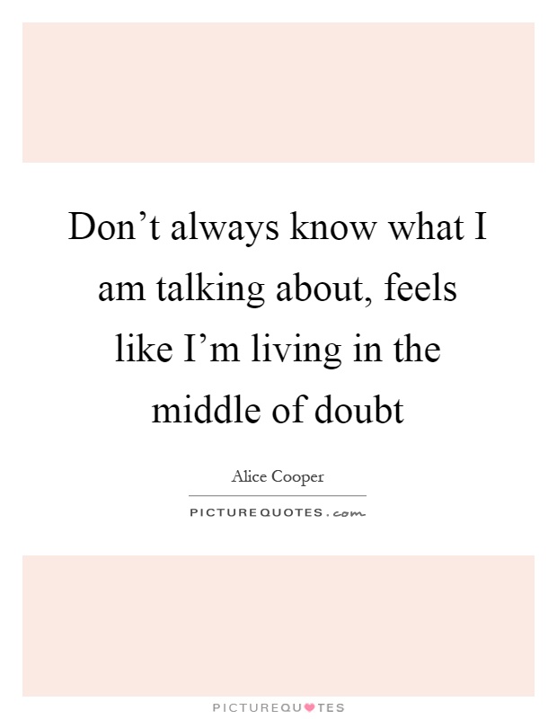 Don't always know what I am talking about, feels like I'm living in the middle of doubt Picture Quote #1