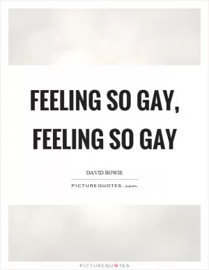 Feeling so gay, feeling so gay Picture Quote #1