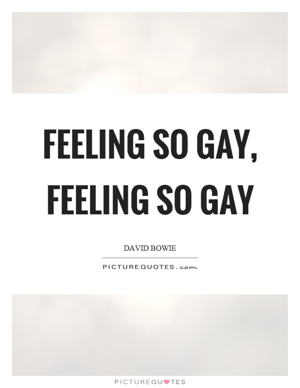 Feeling so gay, feeling so gay Picture Quote #1