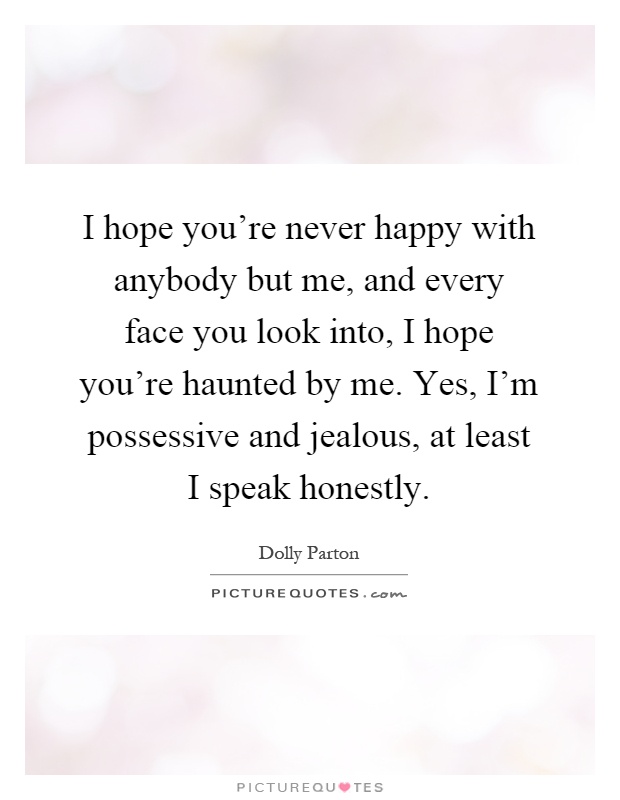 I hope you're never happy with anybody but me, and every face you look into, I hope you're haunted by me. Yes, I'm possessive and jealous, at least I speak honestly Picture Quote #1
