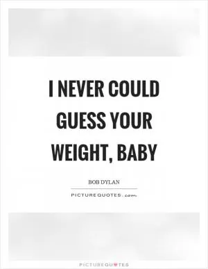 I never could guess your weight, baby Picture Quote #1