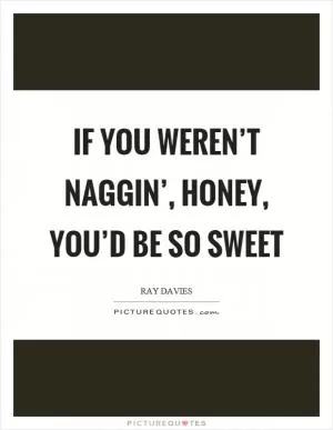 If you weren’t naggin’, honey, you’d be so sweet Picture Quote #1