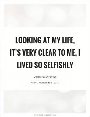 Looking at my life, it’s very clear to me, I lived so selfishly Picture Quote #1
