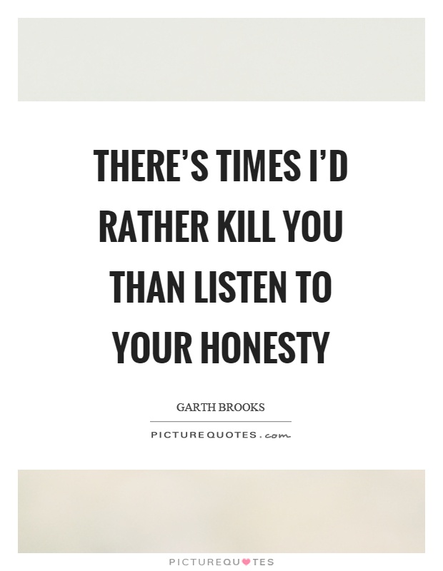 There’s times I’d rather kill you than listen to your honesty Picture Quote #1