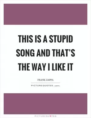 This is a stupid song and that’s the way I like it Picture Quote #1
