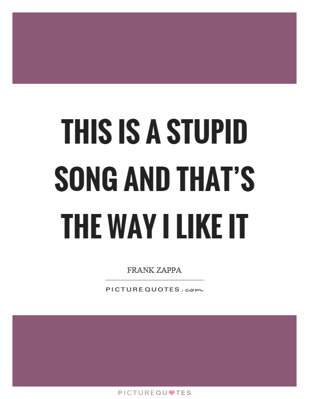 This is a stupid song and that's the way I like it Picture Quote #1