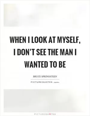 When I look at myself, I don’t see the man I wanted to be Picture Quote #1