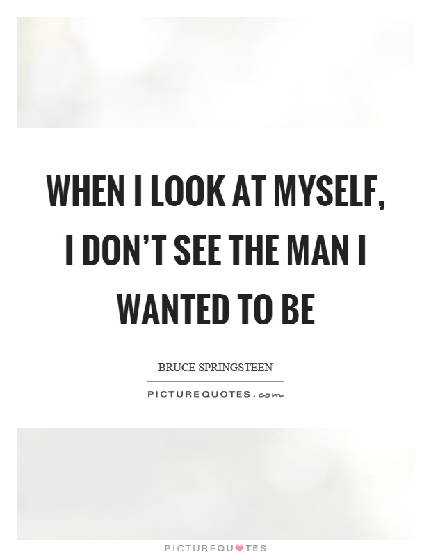 When I look at myself, I don't see the man I wanted to be Picture Quote #1