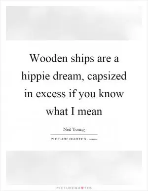Wooden ships are a hippie dream, capsized in excess if you know what I mean Picture Quote #1