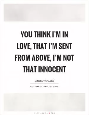 You think I’m in love, that I’m sent from above, I’m not that innocent Picture Quote #1