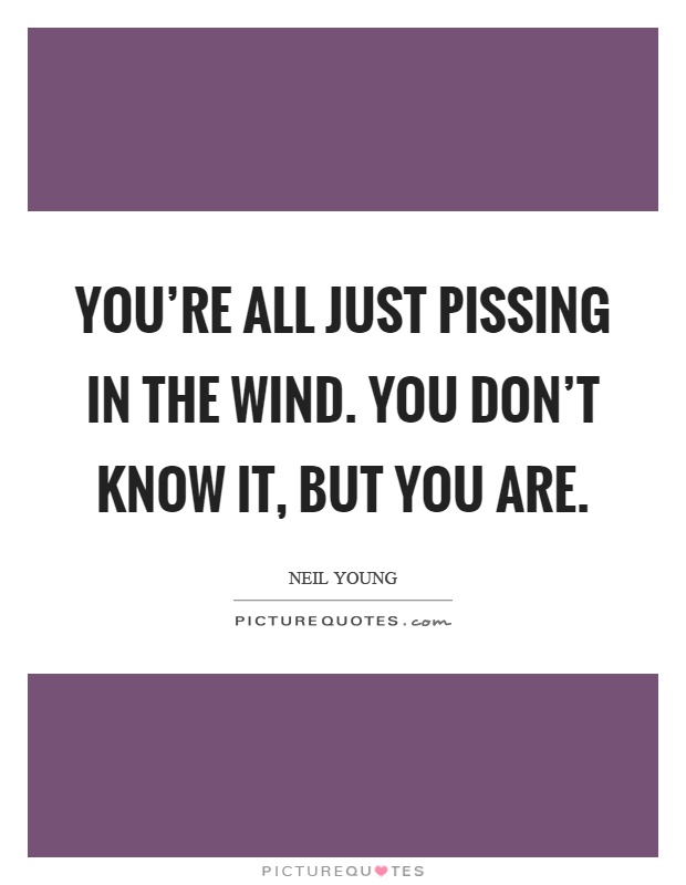 You're all just pissing in the wind. You don't know it, but you are Picture Quote #1