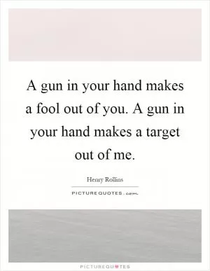 A gun in your hand makes a fool out of you. A gun in your hand makes a target out of me Picture Quote #1