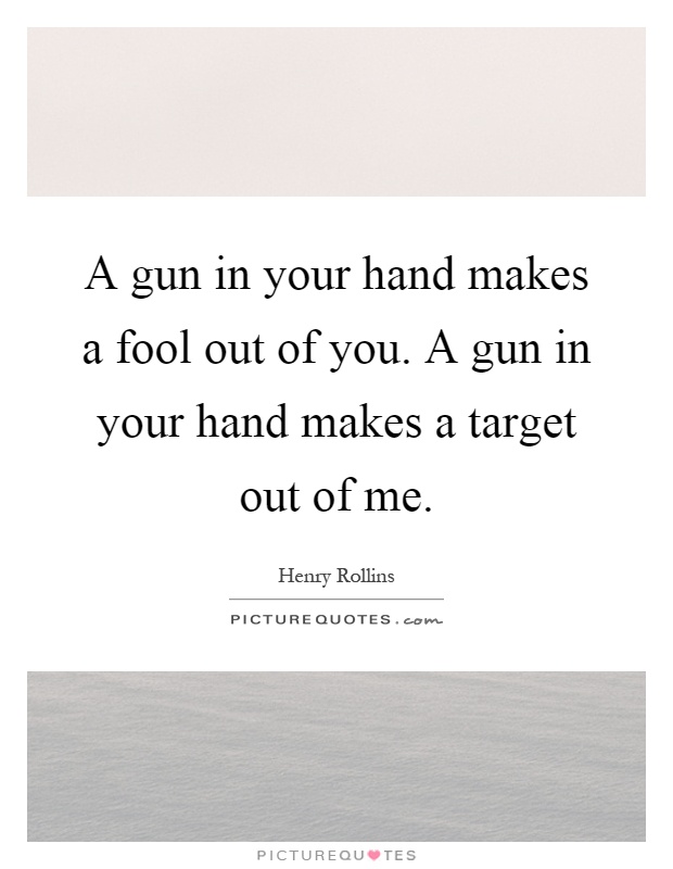 A gun in your hand makes a fool out of you. A gun in your hand makes a target out of me Picture Quote #1