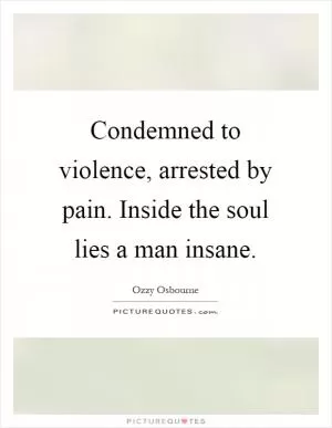 Condemned to violence, arrested by pain. Inside the soul lies a man insane Picture Quote #1