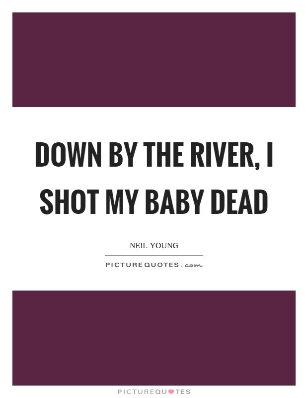 Down by the river, I shot my baby dead Picture Quote #1