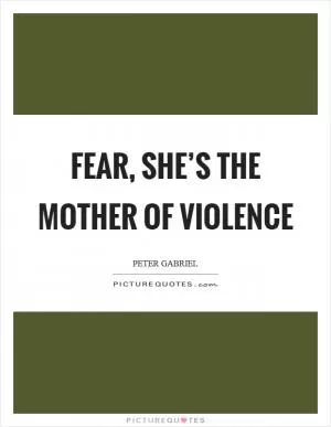 Fear, she’s the mother of violence Picture Quote #1