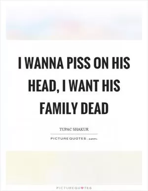 I wanna piss on his head, I want his family dead Picture Quote #1