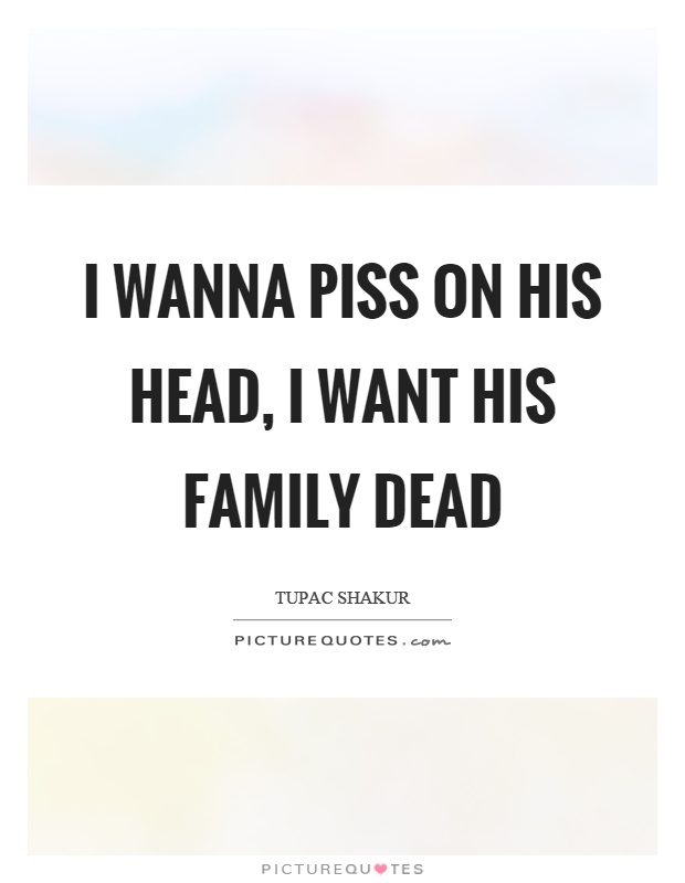 I wanna piss on his head, I want his family dead Picture Quote #1