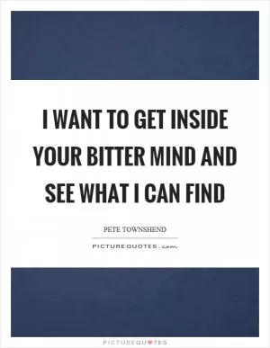 I want to get inside your bitter mind and see what I can find Picture Quote #1