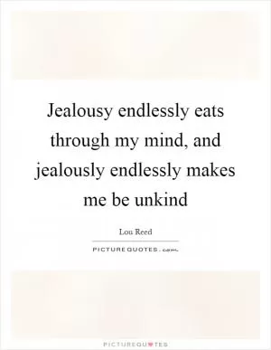 Jealousy endlessly eats through my mind, and jealously endlessly makes me be unkind Picture Quote #1