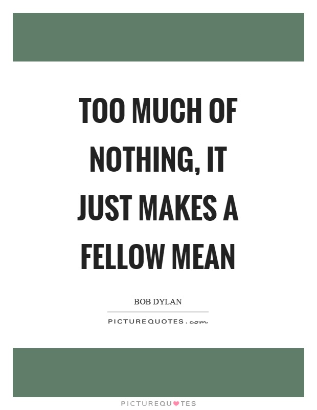 Too much of nothing, it just makes a fellow mean Picture Quote #1