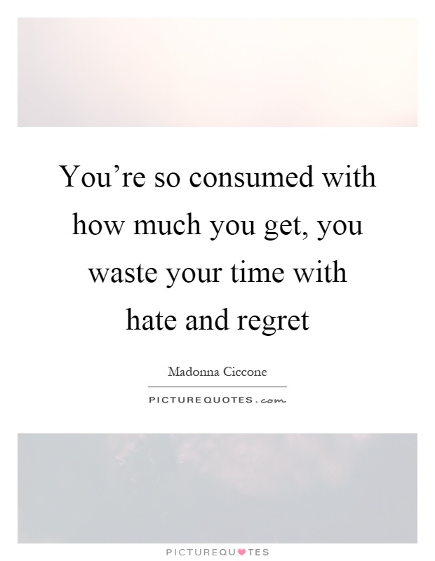 You're so consumed with how much you get, you waste your time with hate and regret Picture Quote #1