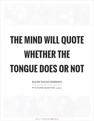 The mind will quote whether the tongue does or not Picture Quote #1