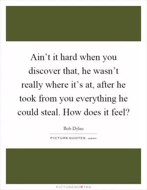 Ain’t it hard when you discover that, he wasn’t really where it’s at, after he took from you everything he could steal. How does it feel? Picture Quote #1