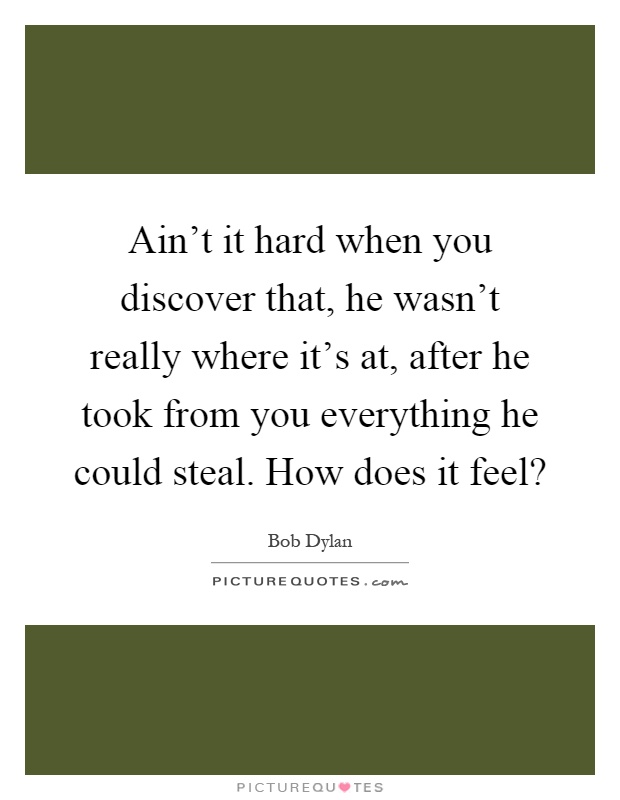 Ain't it hard when you discover that, he wasn't really where it's at, after he took from you everything he could steal. How does it feel? Picture Quote #1