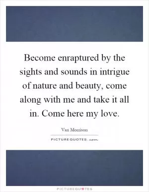 Become enraptured by the sights and sounds in intrigue of nature and beauty, come along with me and take it all in. Come here my love Picture Quote #1