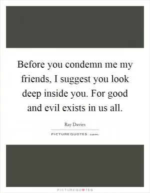 Before you condemn me my friends, I suggest you look deep inside you. For good and evil exists in us all Picture Quote #1