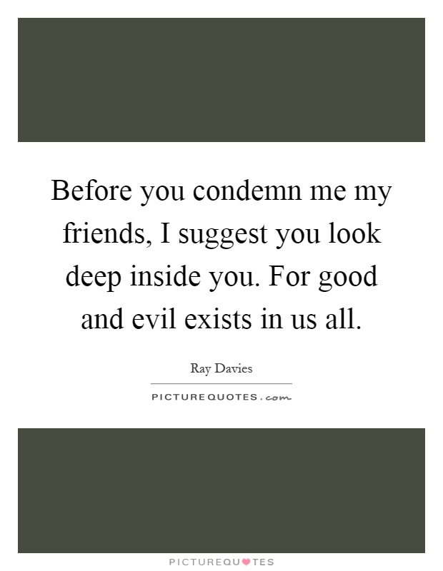 Before you condemn me my friends, I suggest you look deep inside you. For good and evil exists in us all Picture Quote #1
