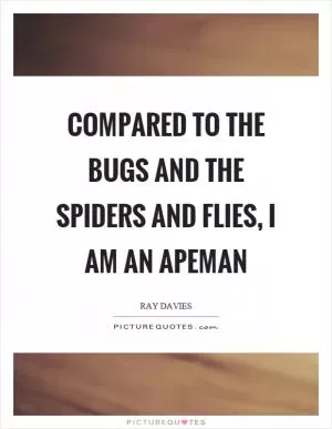 Compared to the bugs and the spiders and flies, I am an apeman Picture Quote #1
