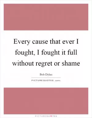 Every cause that ever I fought, I fought it full without regret or shame Picture Quote #1