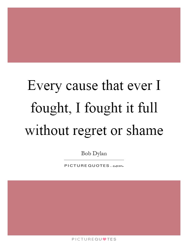 Every cause that ever I fought, I fought it full without regret or shame Picture Quote #1