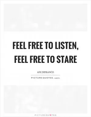 Feel free to listen, feel free to stare Picture Quote #1