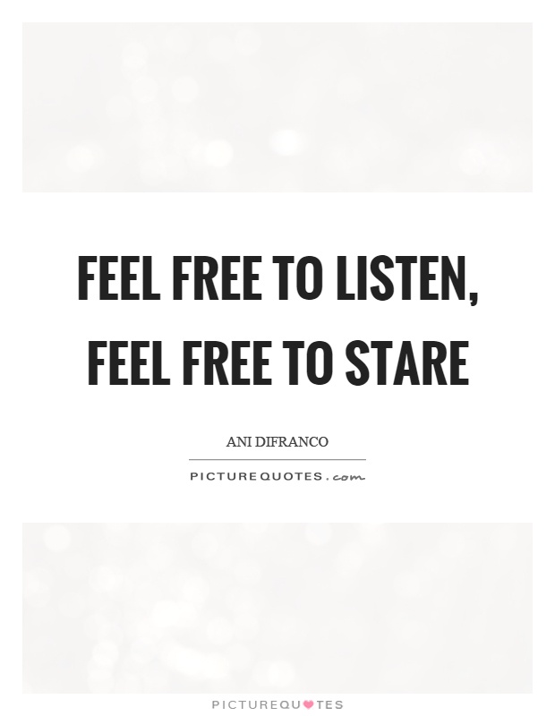 Feel free to listen, feel free to stare Picture Quote #1