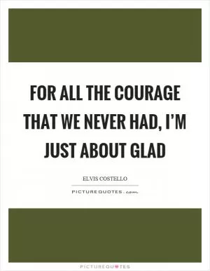 For all the courage that we never had, I’m just about glad Picture Quote #1