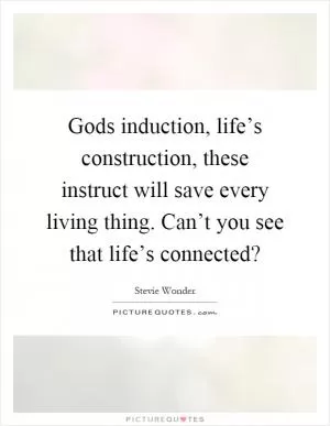 Gods induction, life’s construction, these instruct will save every living thing. Can’t you see that life’s connected? Picture Quote #1