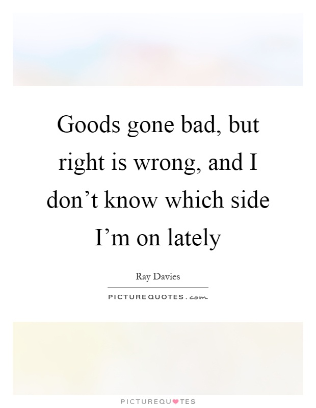 Goods gone bad, but right is wrong, and I don't know which side I'm on lately Picture Quote #1