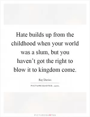 Hate builds up from the childhood when your world was a slum, but you haven’t got the right to blow it to kingdom come Picture Quote #1