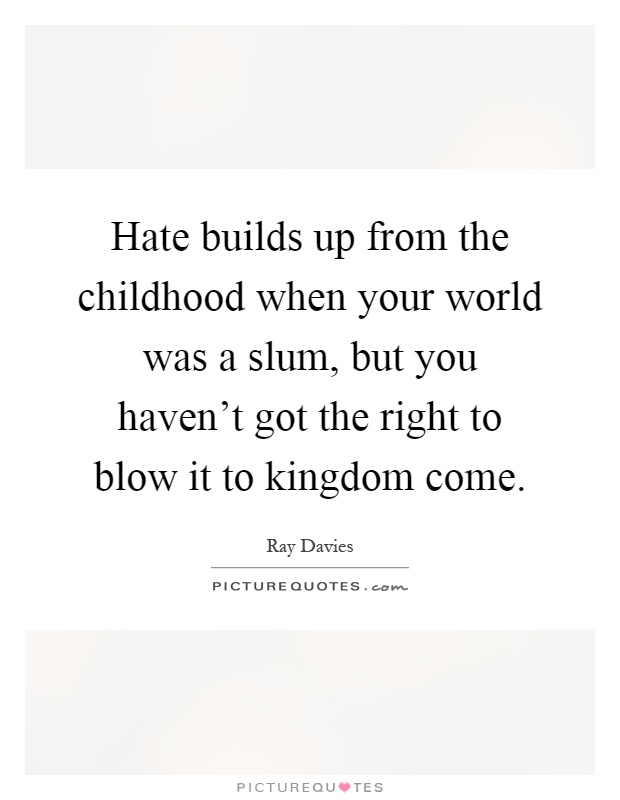 Hate builds up from the childhood when your world was a slum, but you haven't got the right to blow it to kingdom come Picture Quote #1