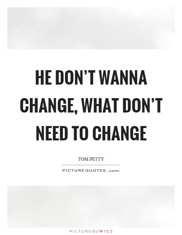 He don't wanna change, what don't need to change Picture Quote #1