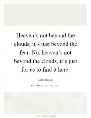 Heaven’s not beyond the clouds, it’s just beyond the fear. No, heaven’s not beyond the clouds, it’s just for us to find it here Picture Quote #1