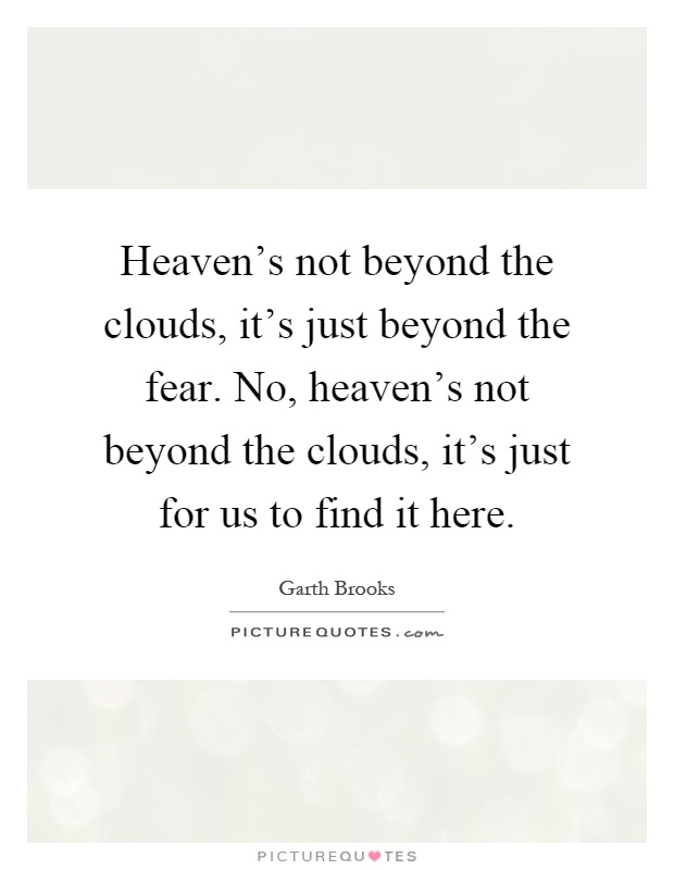 Heaven's not beyond the clouds, it's just beyond the fear. No, heaven's not beyond the clouds, it's just for us to find it here Picture Quote #1